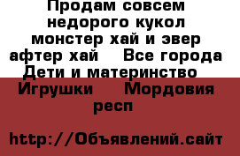 Продам совсем недорого кукол монстер хай и эвер афтер хай  - Все города Дети и материнство » Игрушки   . Мордовия респ.